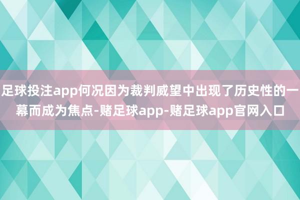 足球投注app何况因为裁判威望中出现了历史性的一幕而成为焦点-赌足球app-赌足球app官网入口