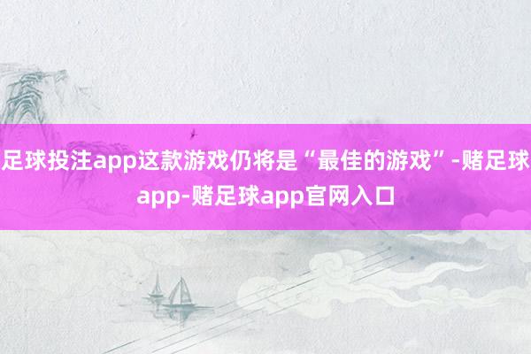 足球投注app这款游戏仍将是“最佳的游戏”-赌足球app-赌足球app官网入口