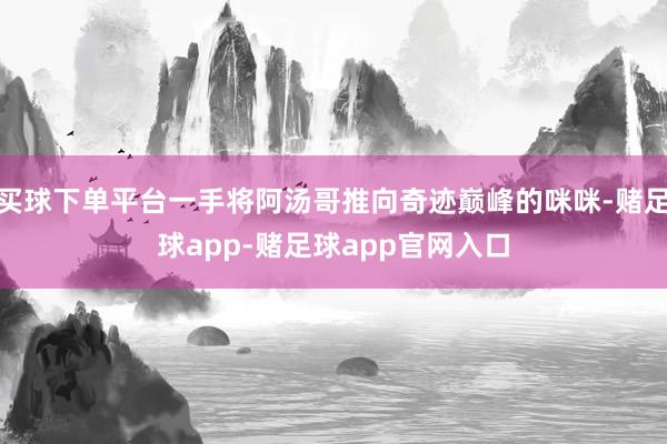 买球下单平台一手将阿汤哥推向奇迹巅峰的咪咪-赌足球app-赌足球app官网入口