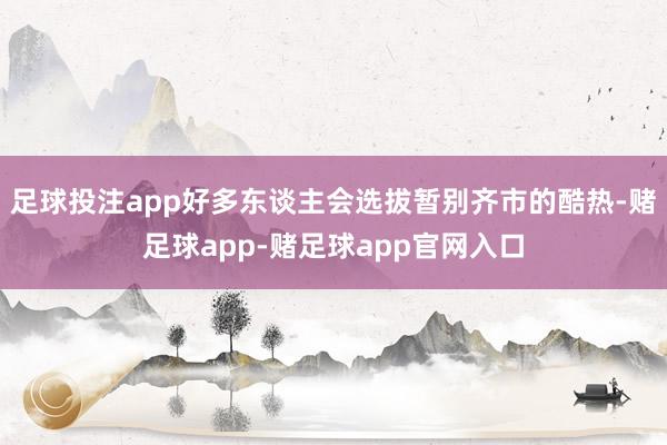 足球投注app好多东谈主会选拔暂别齐市的酷热-赌足球app-赌足球app官网入口