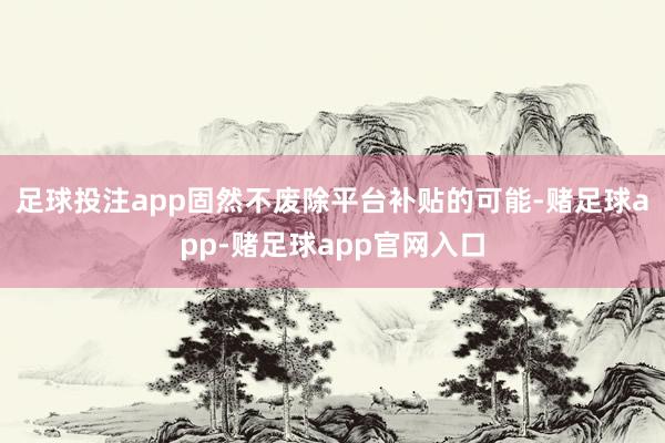 足球投注app固然不废除平台补贴的可能-赌足球app-赌足球app官网入口