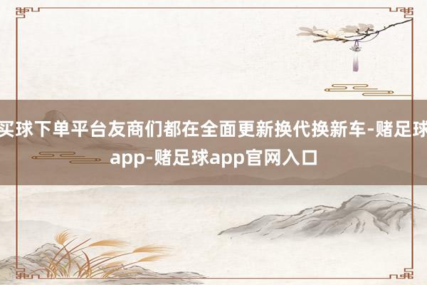 买球下单平台友商们都在全面更新换代换新车-赌足球app-赌足球app官网入口