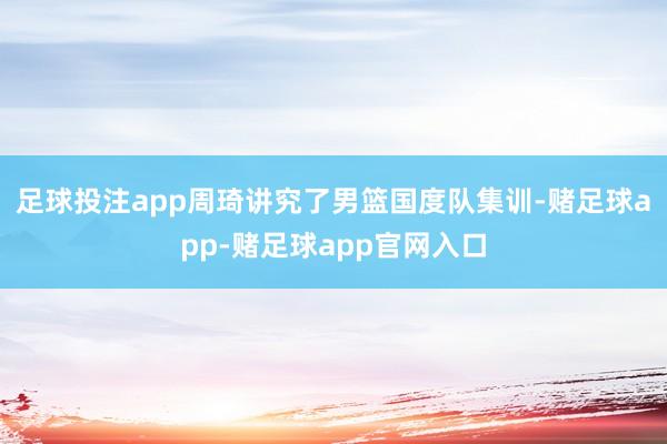 足球投注app周琦讲究了男篮国度队集训-赌足球app-赌足球app官网入口