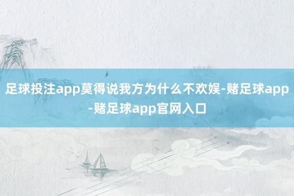 足球投注app莫得说我方为什么不欢娱-赌足球app-赌足球app官网入口