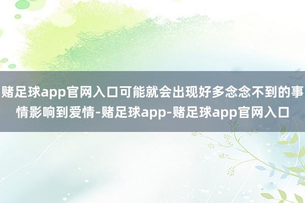 赌足球app官网入口可能就会出现好多念念不到的事情影响到爱情-赌足球app-赌足球app官网入口