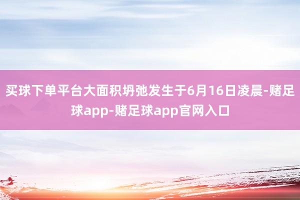 买球下单平台大面积坍弛发生于6月16日凌晨-赌足球app-赌足球app官网入口