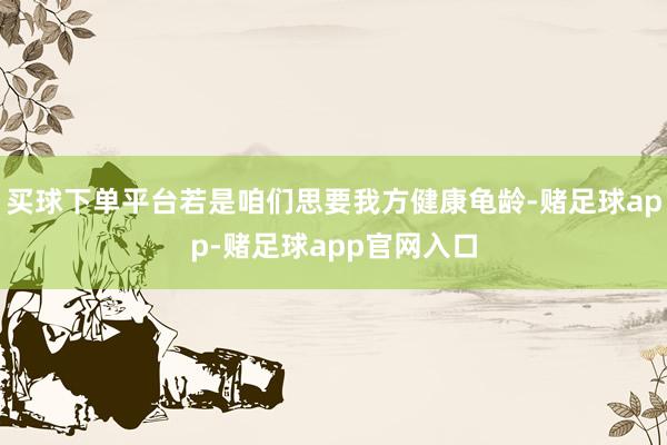 买球下单平台若是咱们思要我方健康龟龄-赌足球app-赌足球app官网入口