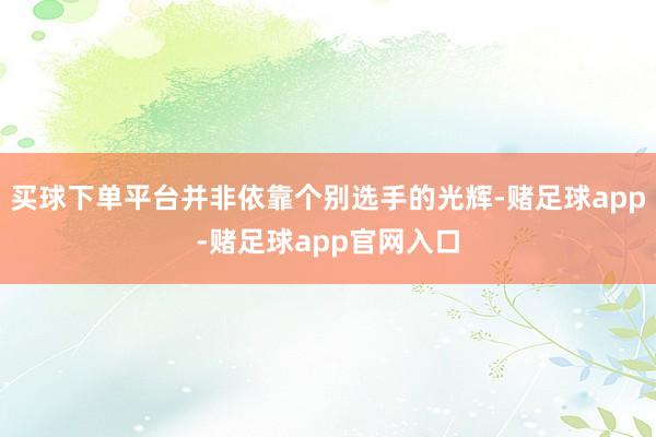 买球下单平台并非依靠个别选手的光辉-赌足球app-赌足球app官网入口