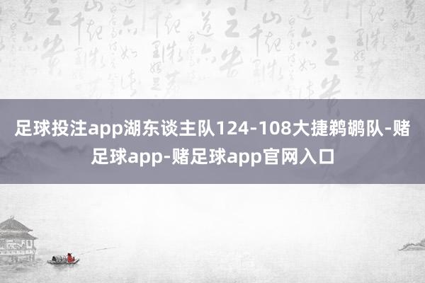 足球投注app湖东谈主队124-108大捷鹈鹕队-赌足球app-赌足球app官网入口