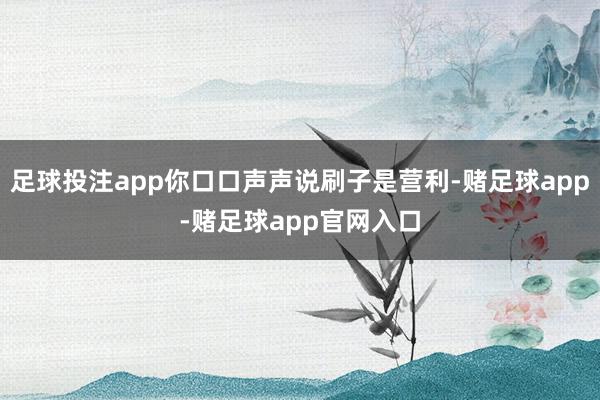 足球投注app你口口声声说刷子是营利-赌足球app-赌足球app官网入口