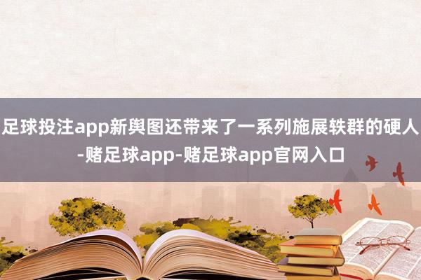 足球投注app新舆图还带来了一系列施展轶群的硬人-赌足球app-赌足球app官网入口