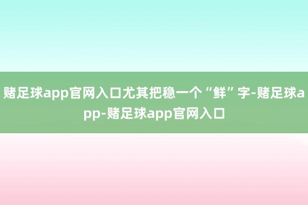 赌足球app官网入口尤其把稳一个“鲜”字-赌足球app-赌足球app官网入口