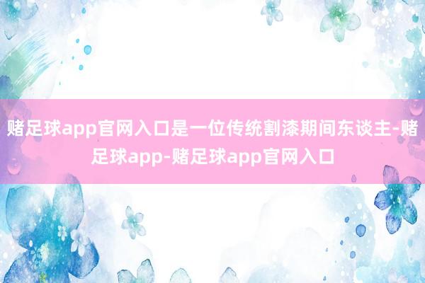 赌足球app官网入口是一位传统割漆期间东谈主-赌足球app-赌足球app官网入口