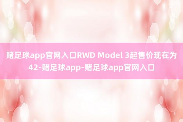 赌足球app官网入口RWD Model 3起售价现在为42-赌足球app-赌足球app官网入口