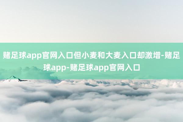 赌足球app官网入口但小麦和大麦入口却激增-赌足球app-赌足球app官网入口