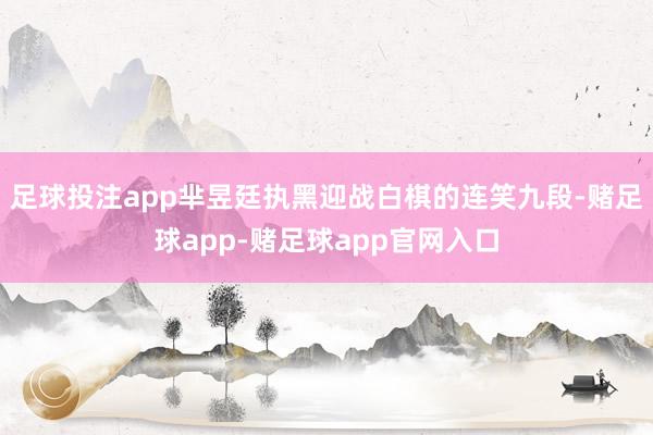 足球投注app芈昱廷执黑迎战白棋的连笑九段-赌足球app-赌足球app官网入口