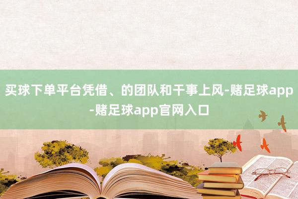 买球下单平台凭借、的团队和干事上风-赌足球app-赌足球app官网入口