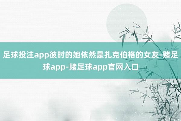 足球投注app彼时的她依然是扎克伯格的女友-赌足球app-赌足球app官网入口