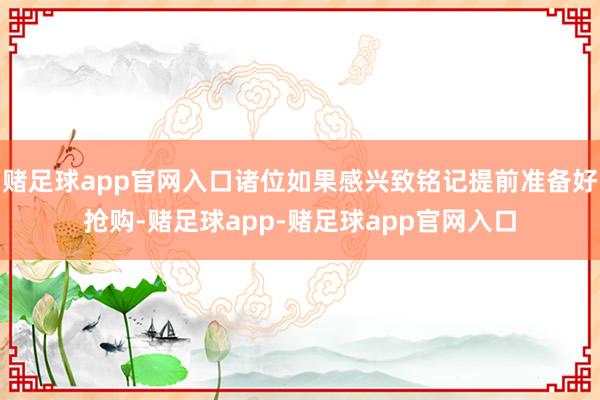 赌足球app官网入口诸位如果感兴致铭记提前准备好抢购-赌足球app-赌足球app官网入口