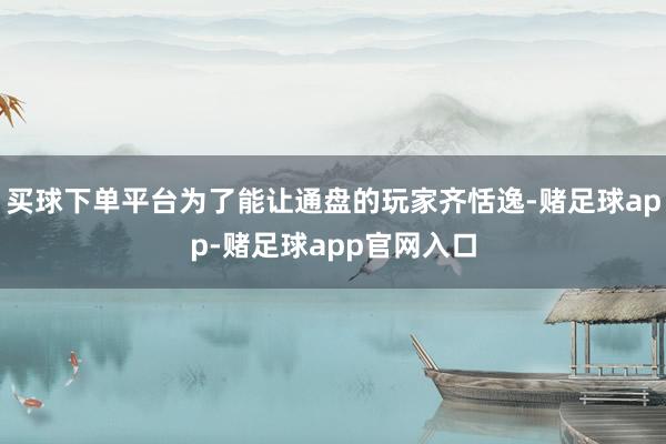 买球下单平台为了能让通盘的玩家齐恬逸-赌足球app-赌足球app官网入口