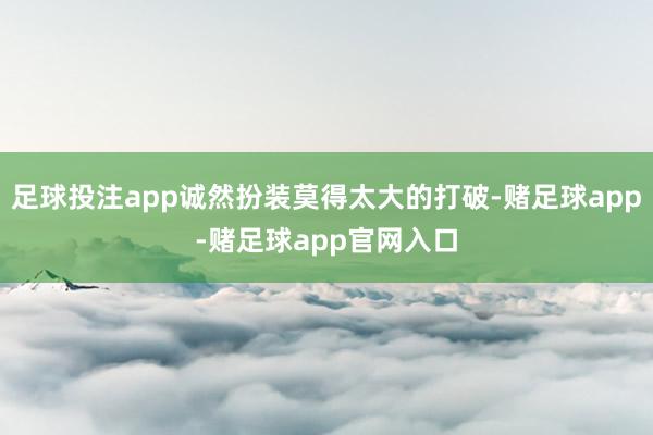 足球投注app诚然扮装莫得太大的打破-赌足球app-赌足球app官网入口