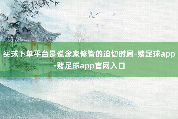 买球下单平台是说念家修皆的迫切时局-赌足球app-赌足球app官网入口