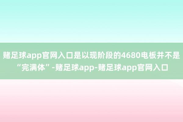 赌足球app官网入口是以现阶段的4680电板并不是“完满体”-赌足球app-赌足球app官网入口