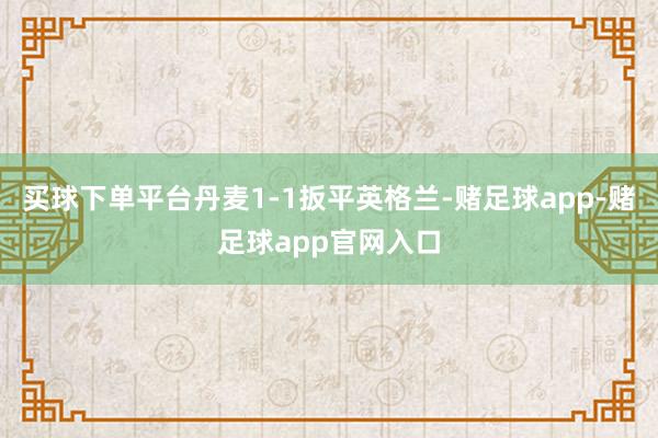 买球下单平台丹麦1-1扳平英格兰-赌足球app-赌足球app官网入口