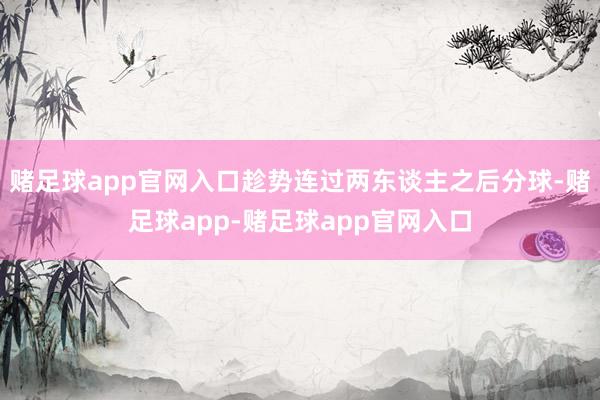 赌足球app官网入口趁势连过两东谈主之后分球-赌足球app-赌足球app官网入口