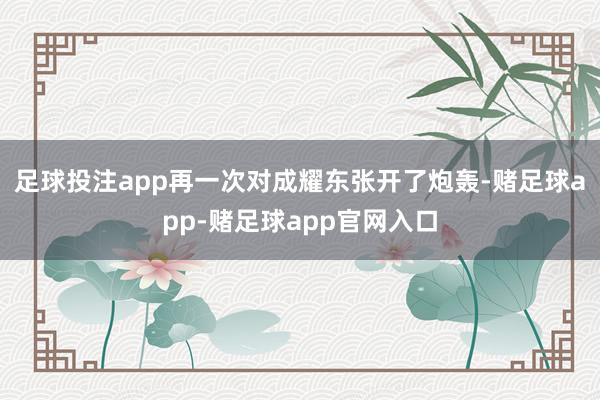 足球投注app再一次对成耀东张开了炮轰-赌足球app-赌足球app官网入口