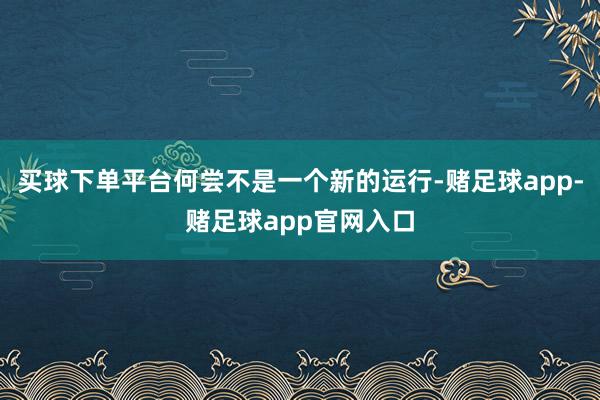 买球下单平台何尝不是一个新的运行-赌足球app-赌足球app官网入口