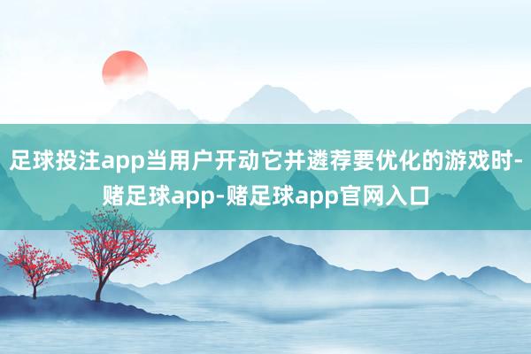 足球投注app当用户开动它并遴荐要优化的游戏时-赌足球app-赌足球app官网入口