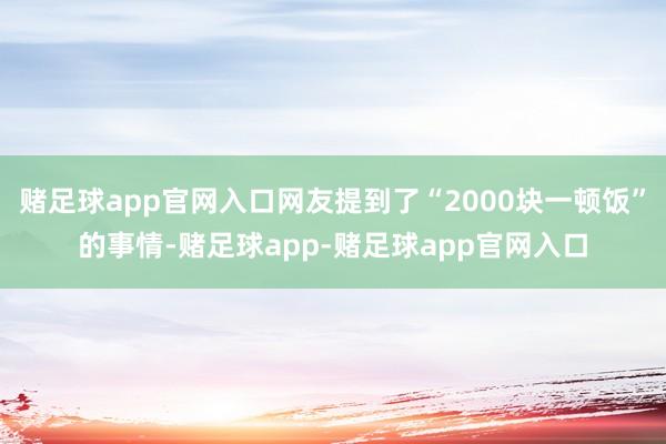 赌足球app官网入口网友提到了“2000块一顿饭”的事情-赌足球app-赌足球app官网入口