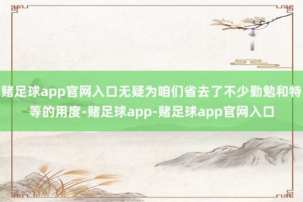 赌足球app官网入口无疑为咱们省去了不少勤勉和特等的用度-赌足球app-赌足球app官网入口