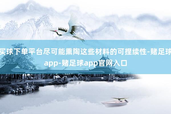 买球下单平台尽可能熏陶这些材料的可捏续性-赌足球app-赌足球app官网入口