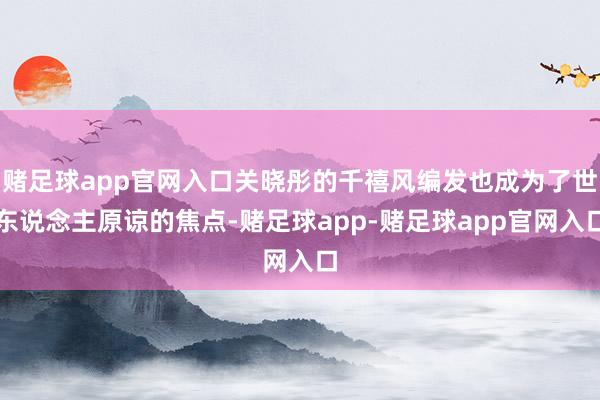 赌足球app官网入口关晓彤的千禧风编发也成为了世东说念主原谅的焦点-赌足球app-赌足球app官网入口