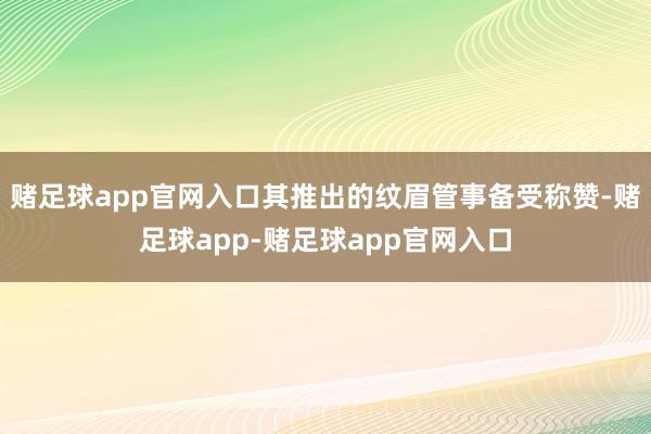 赌足球app官网入口其推出的纹眉管事备受称赞-赌足球app-赌足球app官网入口