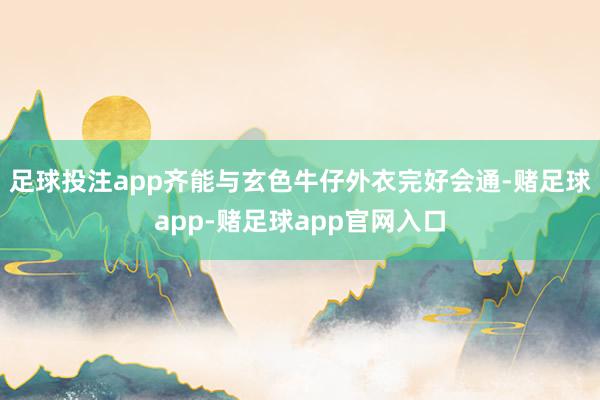 足球投注app齐能与玄色牛仔外衣完好会通-赌足球app-赌足球app官网入口