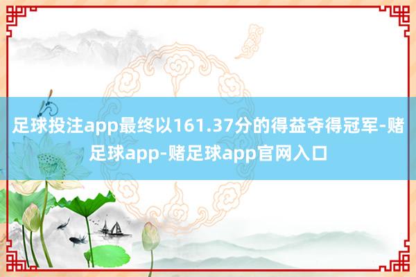 足球投注app最终以161.37分的得益夺得冠军-赌足球app-赌足球app官网入口