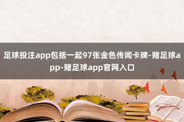 足球投注app包括一起97张金色传闻卡牌-赌足球app-赌足球app官网入口