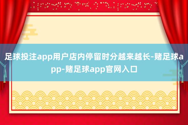 足球投注app用户店内停留时分越来越长-赌足球app-赌足球app官网入口