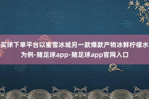 买球下单平台以蜜雪冰城另一款爆款产物冰鲜柠檬水为例-赌足球app-赌足球app官网入口