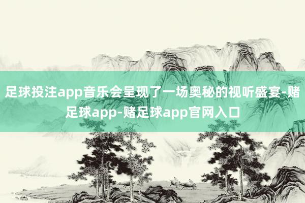 足球投注app音乐会呈现了一场奥秘的视听盛宴-赌足球app-赌足球app官网入口