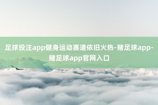 足球投注app健身运动赛道依旧火热-赌足球app-赌足球app官网入口