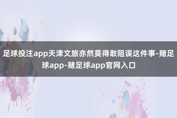 足球投注app天津文旅亦然莫得敢阻误这件事-赌足球app-赌足球app官网入口