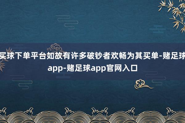 买球下单平台如故有许多破钞者欢畅为其买单-赌足球app-赌足球app官网入口