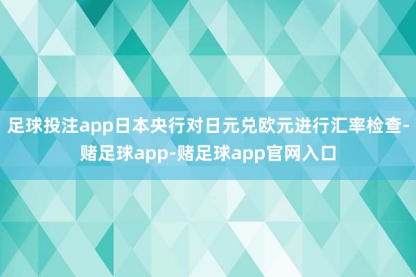 足球投注app日本央行对日元兑欧元进行汇率检查-赌足球app-赌足球app官网入口