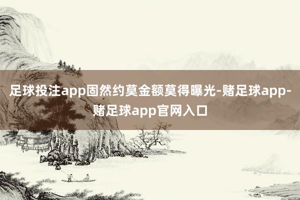 足球投注app固然约莫金额莫得曝光-赌足球app-赌足球app官网入口