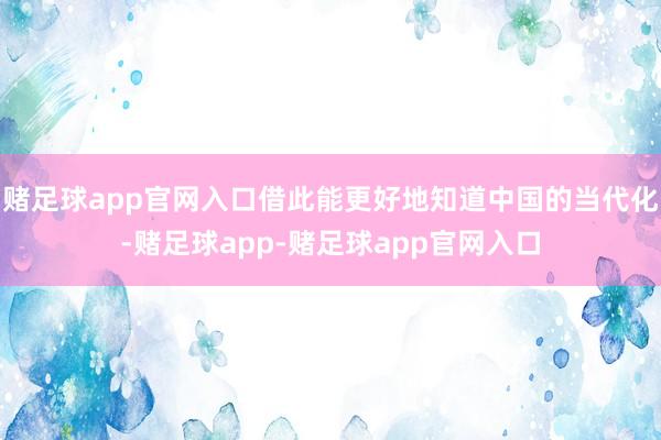 赌足球app官网入口借此能更好地知道中国的当代化-赌足球app-赌足球app官网入口