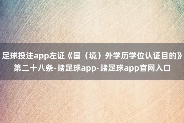 足球投注app左证《国（境）外学历学位认证目的》第二十八条-赌足球app-赌足球app官网入口